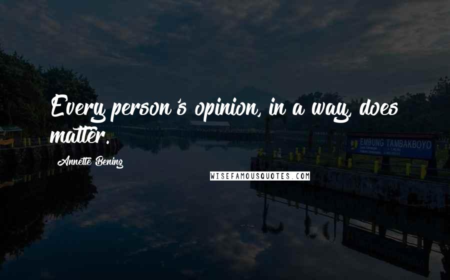 Annette Bening Quotes: Every person's opinion, in a way, does matter.