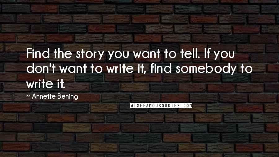 Annette Bening Quotes: Find the story you want to tell. If you don't want to write it, find somebody to write it.