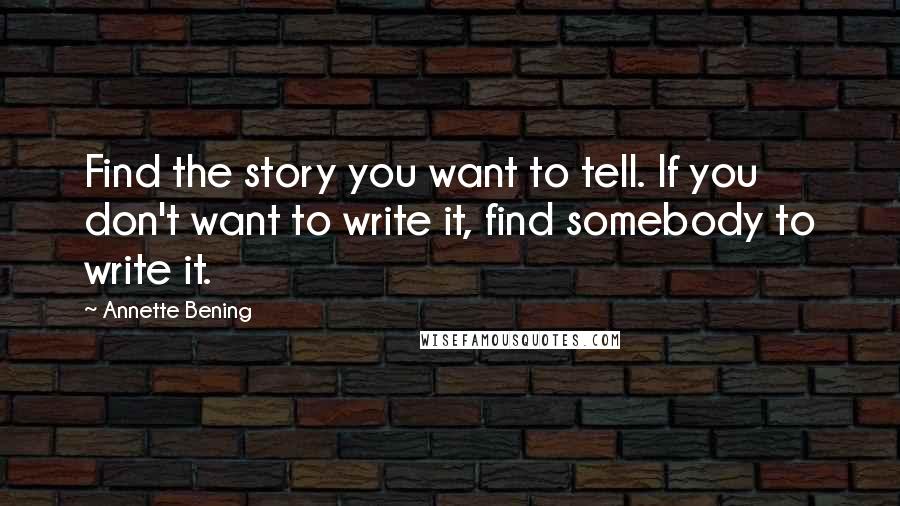 Annette Bening Quotes: Find the story you want to tell. If you don't want to write it, find somebody to write it.