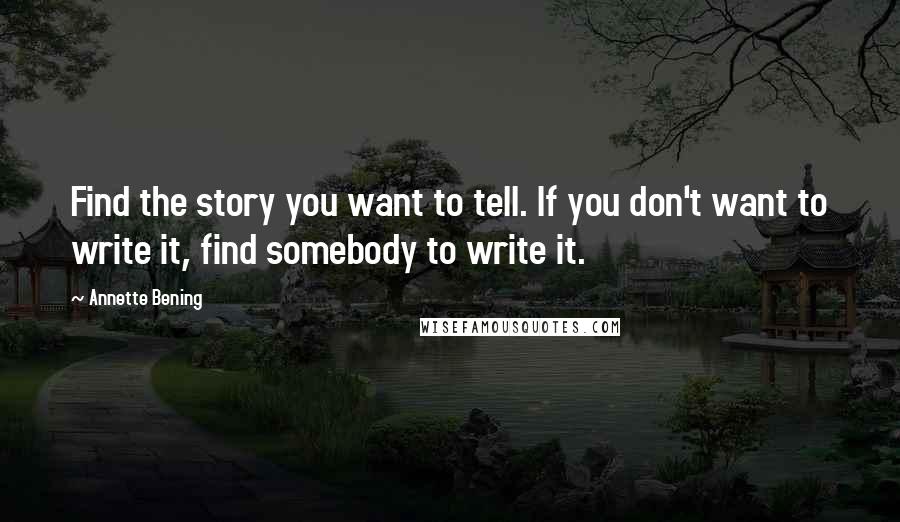 Annette Bening Quotes: Find the story you want to tell. If you don't want to write it, find somebody to write it.