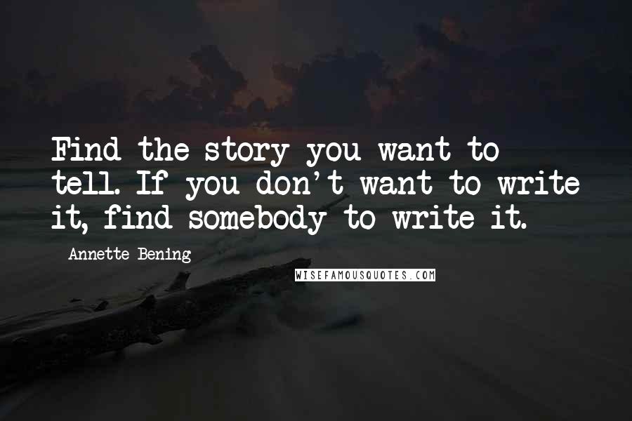 Annette Bening Quotes: Find the story you want to tell. If you don't want to write it, find somebody to write it.