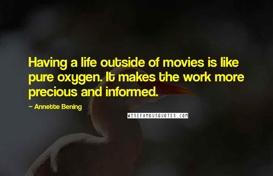 Annette Bening Quotes: Having a life outside of movies is like pure oxygen. It makes the work more precious and informed.