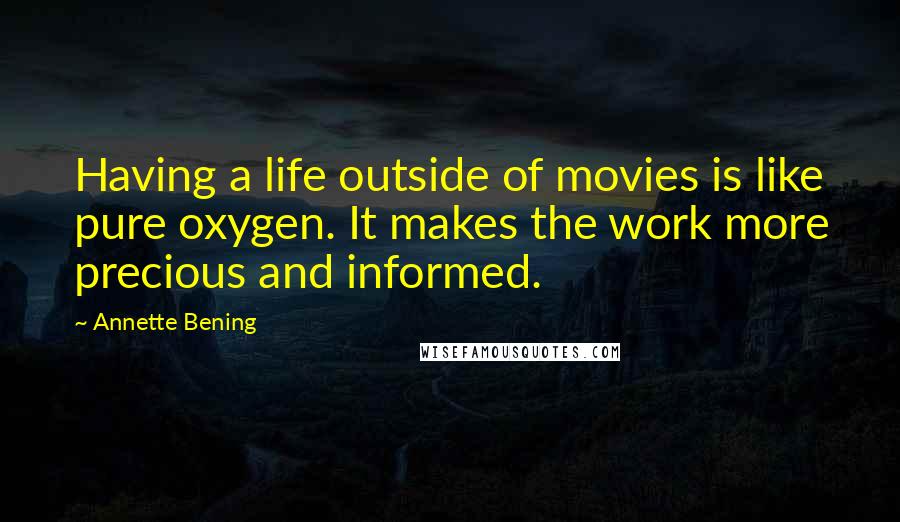 Annette Bening Quotes: Having a life outside of movies is like pure oxygen. It makes the work more precious and informed.