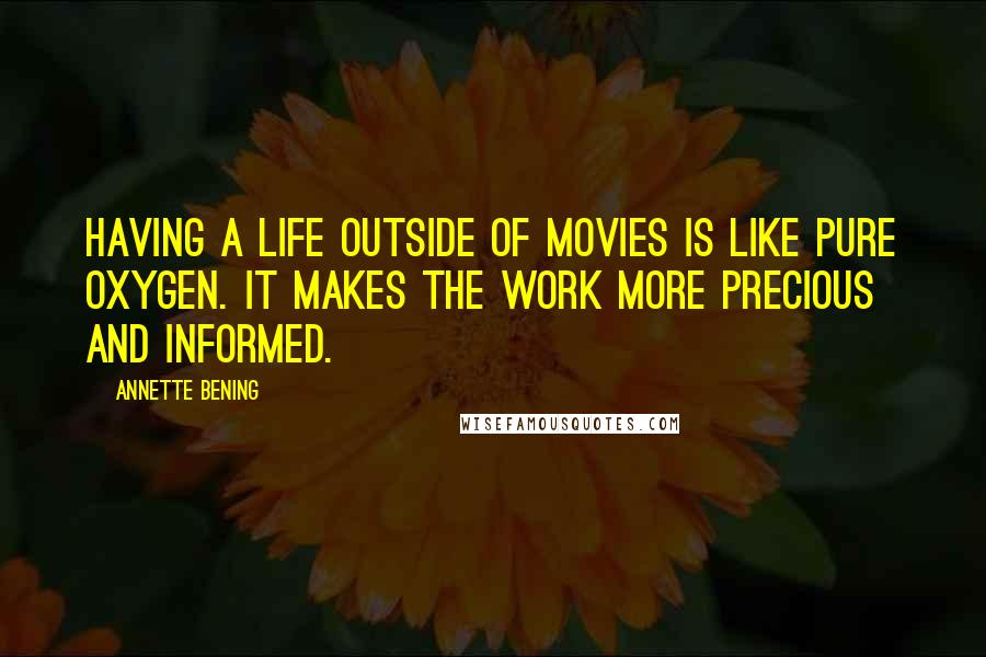 Annette Bening Quotes: Having a life outside of movies is like pure oxygen. It makes the work more precious and informed.