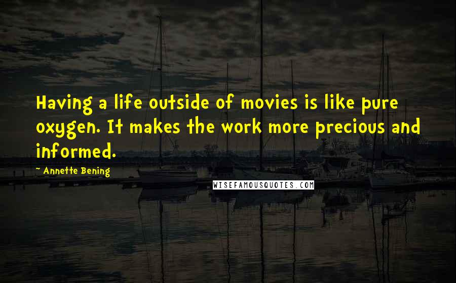Annette Bening Quotes: Having a life outside of movies is like pure oxygen. It makes the work more precious and informed.