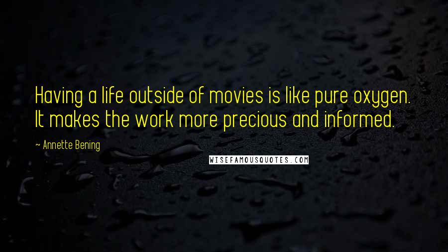 Annette Bening Quotes: Having a life outside of movies is like pure oxygen. It makes the work more precious and informed.