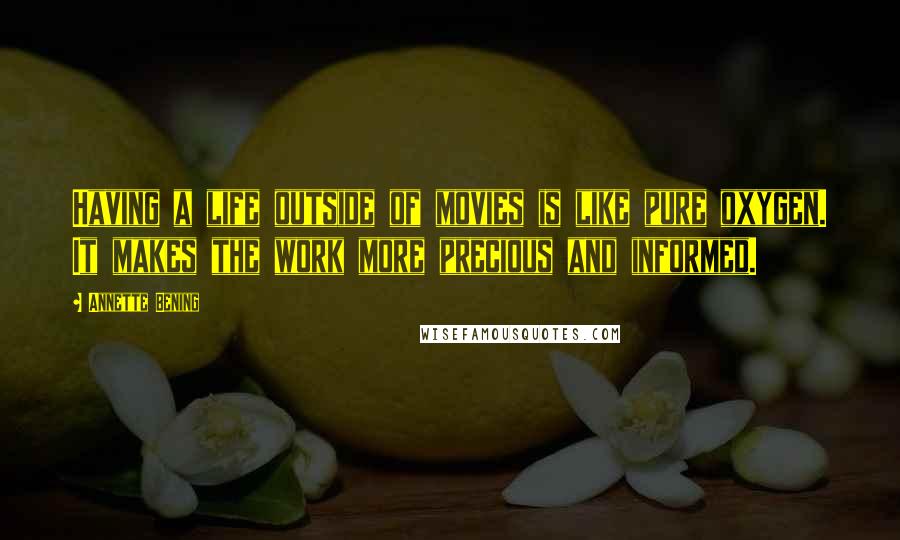 Annette Bening Quotes: Having a life outside of movies is like pure oxygen. It makes the work more precious and informed.