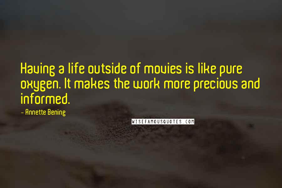 Annette Bening Quotes: Having a life outside of movies is like pure oxygen. It makes the work more precious and informed.