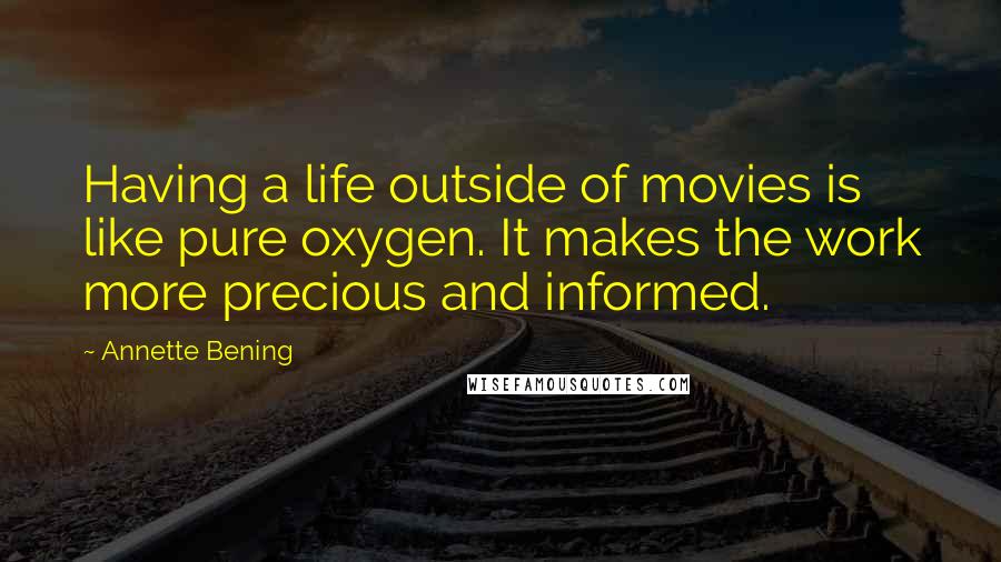 Annette Bening Quotes: Having a life outside of movies is like pure oxygen. It makes the work more precious and informed.