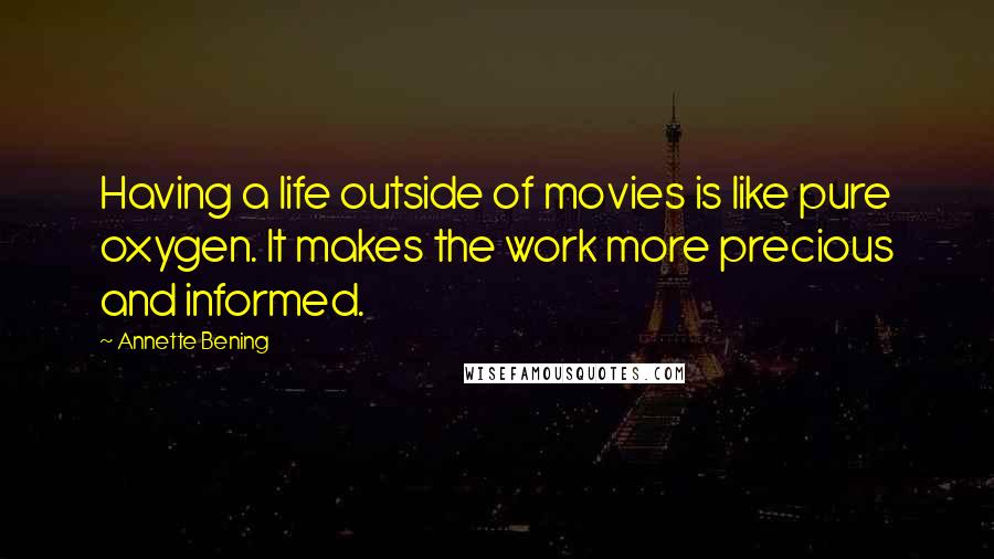 Annette Bening Quotes: Having a life outside of movies is like pure oxygen. It makes the work more precious and informed.