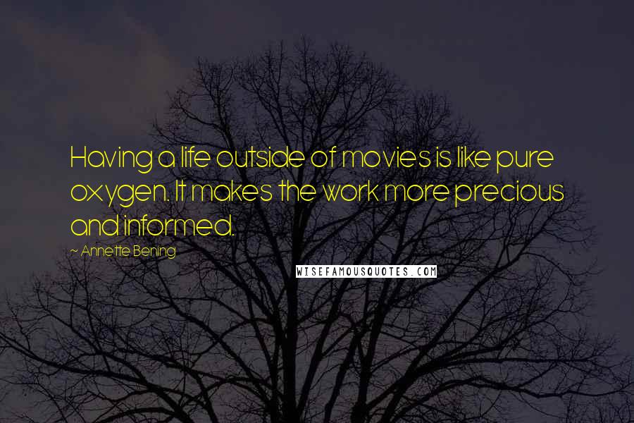 Annette Bening Quotes: Having a life outside of movies is like pure oxygen. It makes the work more precious and informed.