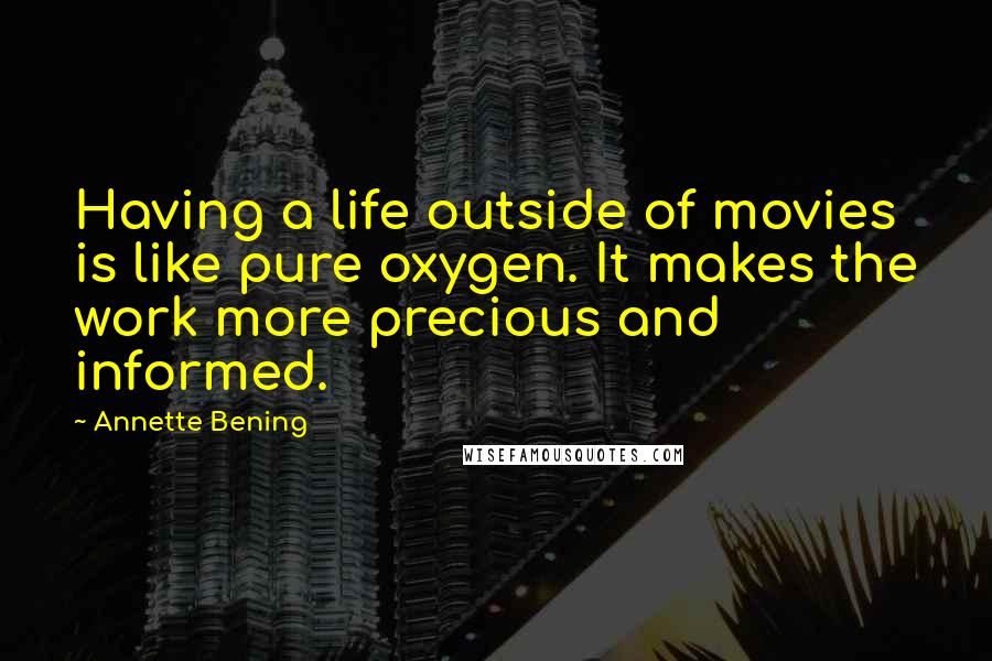 Annette Bening Quotes: Having a life outside of movies is like pure oxygen. It makes the work more precious and informed.