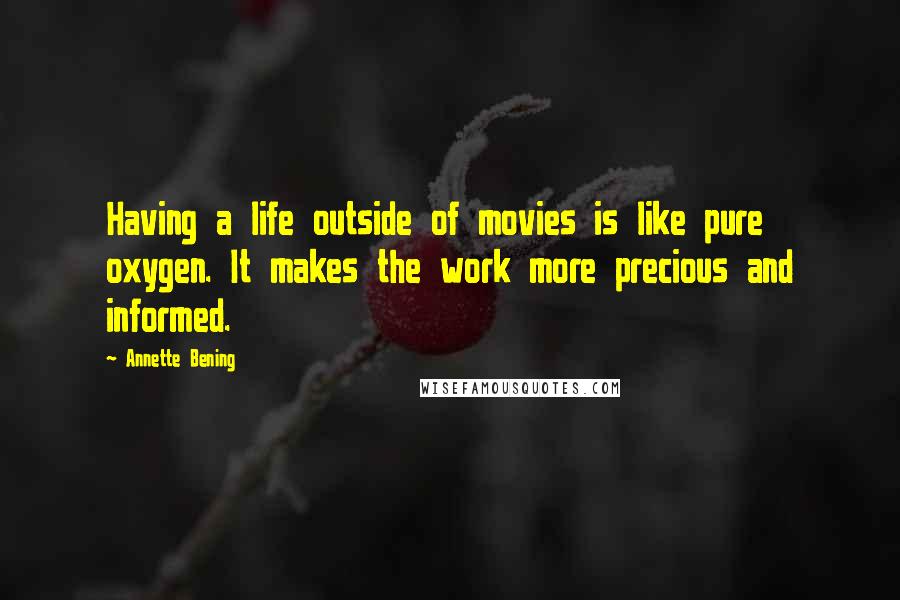 Annette Bening Quotes: Having a life outside of movies is like pure oxygen. It makes the work more precious and informed.