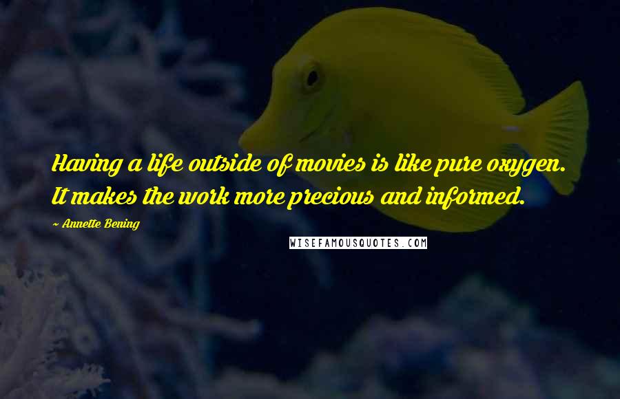 Annette Bening Quotes: Having a life outside of movies is like pure oxygen. It makes the work more precious and informed.