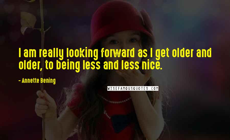 Annette Bening Quotes: I am really looking forward as I get older and older, to being less and less nice.