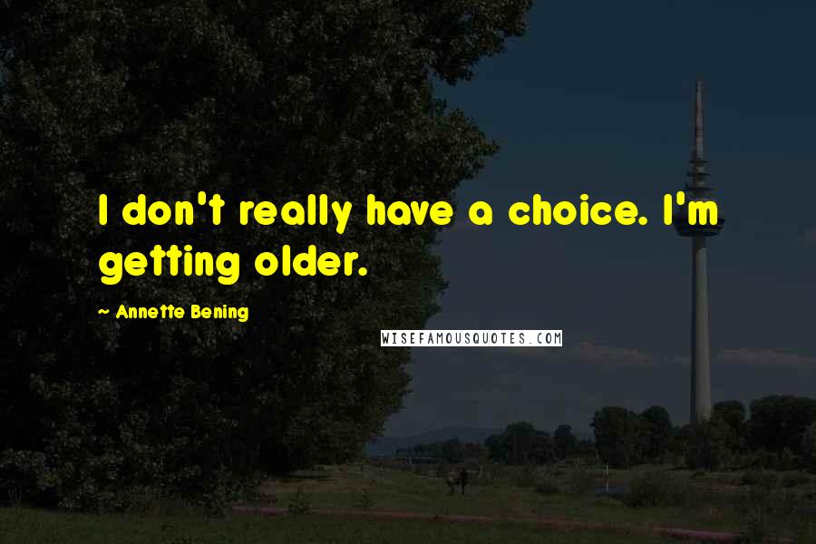 Annette Bening Quotes: I don't really have a choice. I'm getting older.