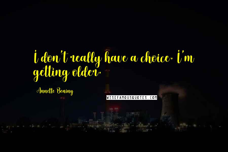 Annette Bening Quotes: I don't really have a choice. I'm getting older.