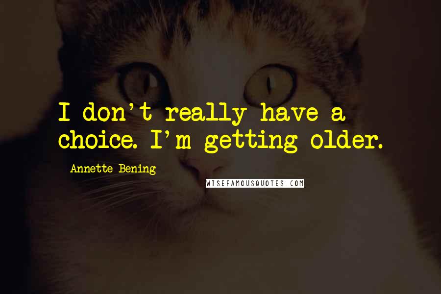 Annette Bening Quotes: I don't really have a choice. I'm getting older.