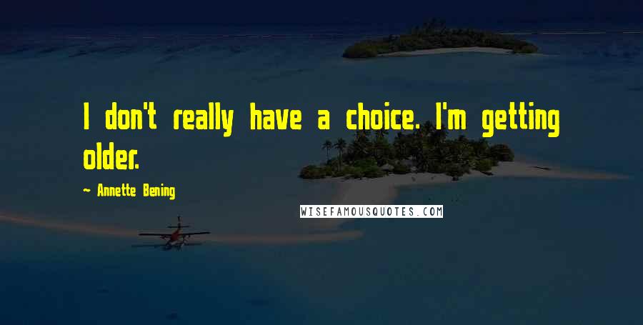 Annette Bening Quotes: I don't really have a choice. I'm getting older.