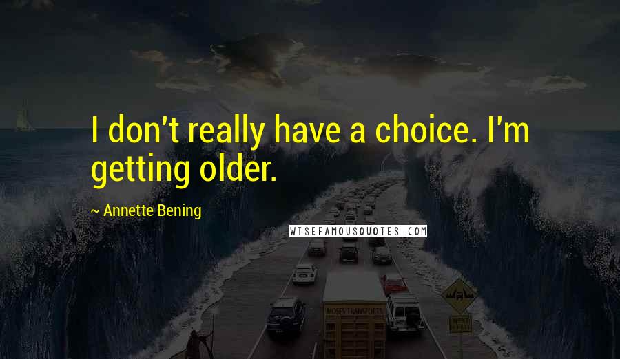 Annette Bening Quotes: I don't really have a choice. I'm getting older.