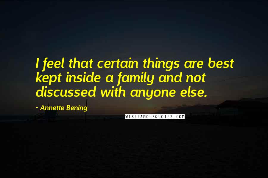 Annette Bening Quotes: I feel that certain things are best kept inside a family and not discussed with anyone else.