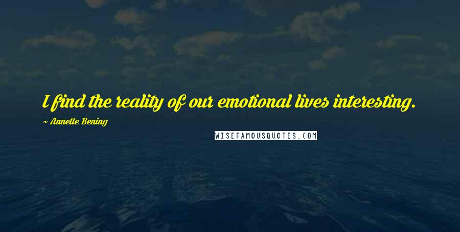 Annette Bening Quotes: I find the reality of our emotional lives interesting.