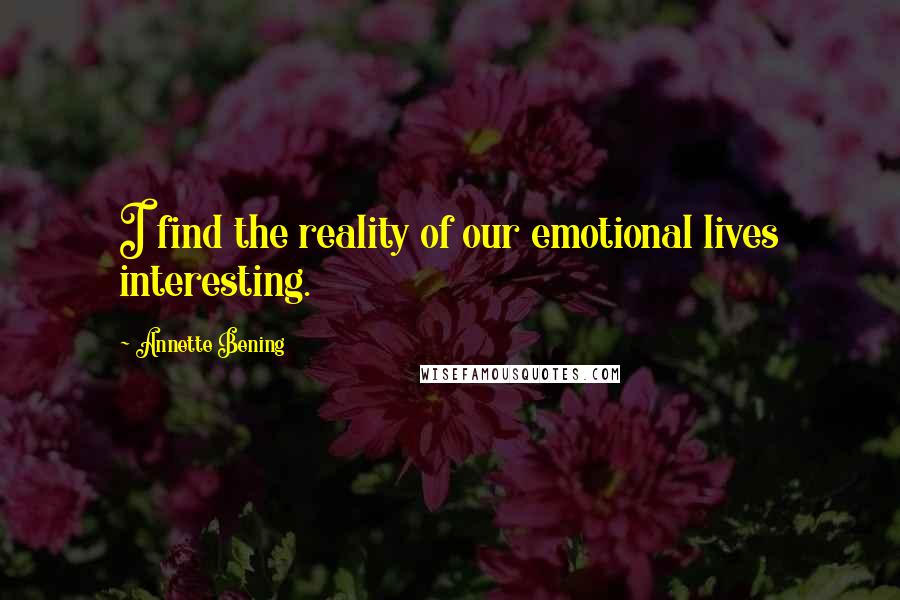 Annette Bening Quotes: I find the reality of our emotional lives interesting.