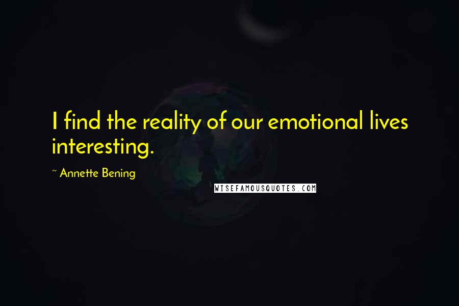 Annette Bening Quotes: I find the reality of our emotional lives interesting.