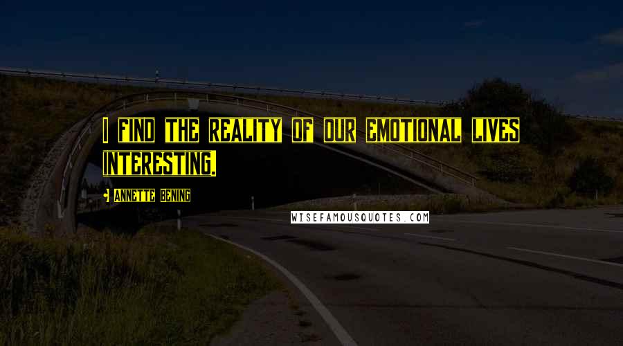 Annette Bening Quotes: I find the reality of our emotional lives interesting.