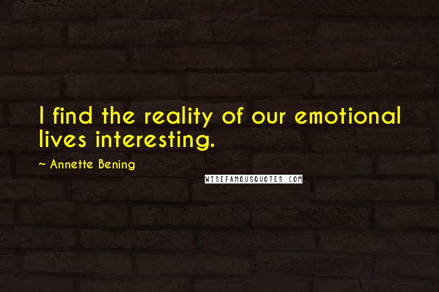 Annette Bening Quotes: I find the reality of our emotional lives interesting.