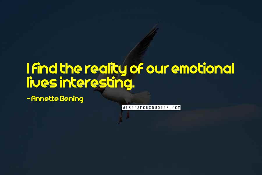 Annette Bening Quotes: I find the reality of our emotional lives interesting.