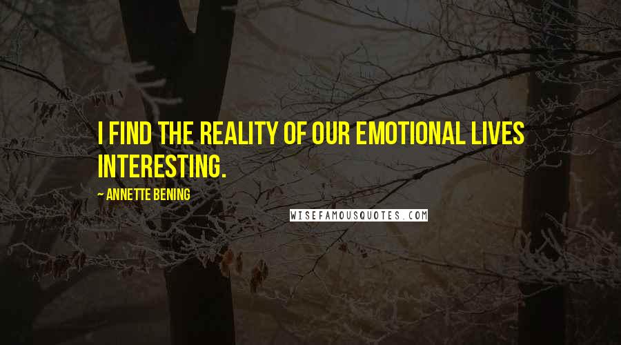Annette Bening Quotes: I find the reality of our emotional lives interesting.