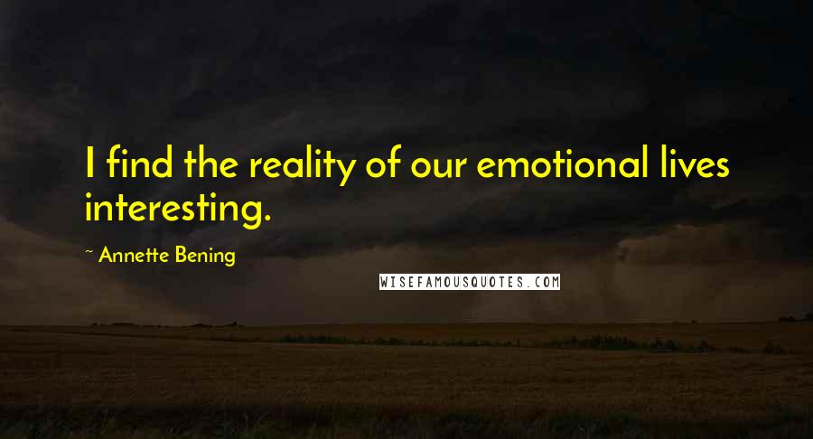 Annette Bening Quotes: I find the reality of our emotional lives interesting.