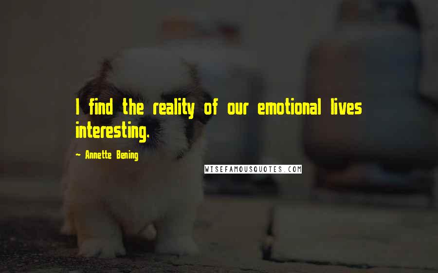 Annette Bening Quotes: I find the reality of our emotional lives interesting.