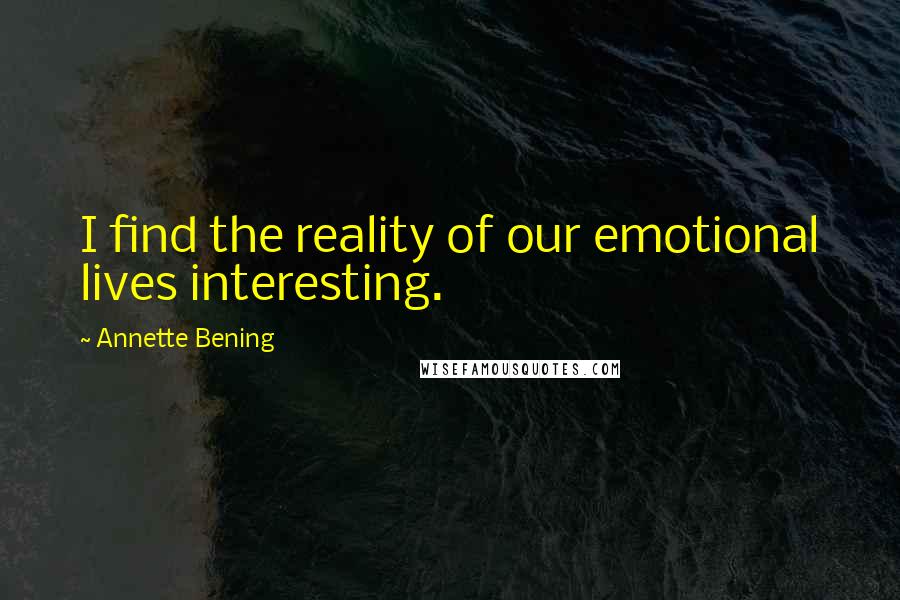 Annette Bening Quotes: I find the reality of our emotional lives interesting.