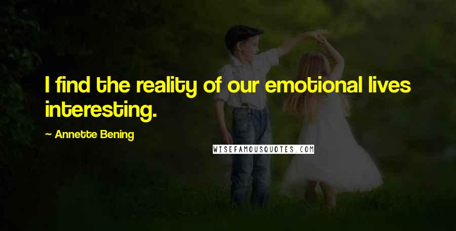 Annette Bening Quotes: I find the reality of our emotional lives interesting.