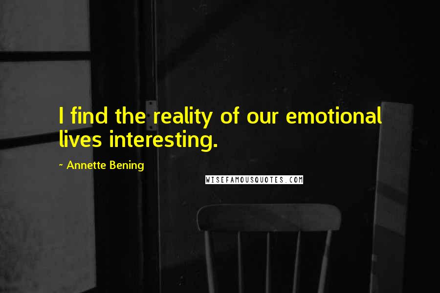 Annette Bening Quotes: I find the reality of our emotional lives interesting.