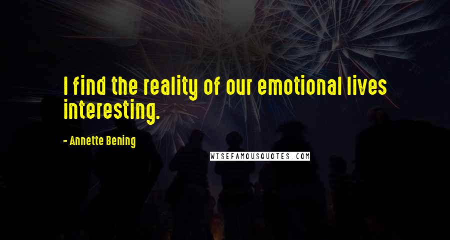Annette Bening Quotes: I find the reality of our emotional lives interesting.