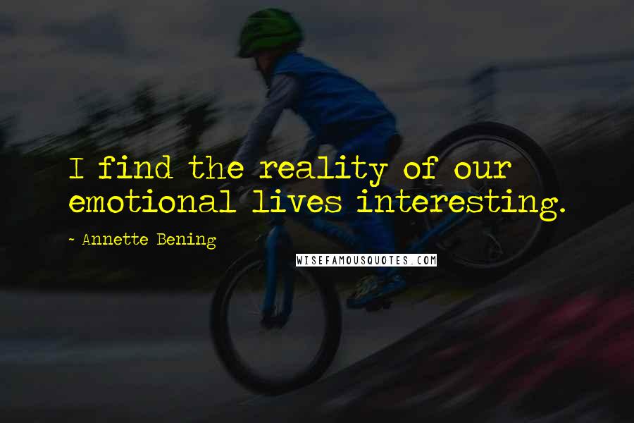 Annette Bening Quotes: I find the reality of our emotional lives interesting.