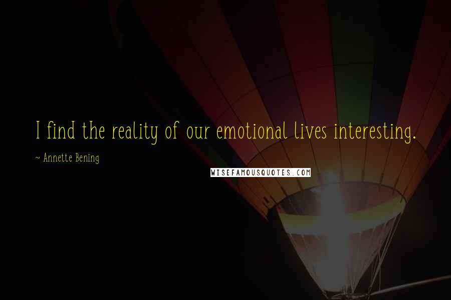Annette Bening Quotes: I find the reality of our emotional lives interesting.