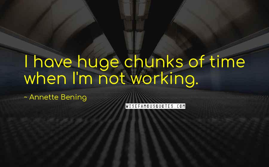 Annette Bening Quotes: I have huge chunks of time when I'm not working.