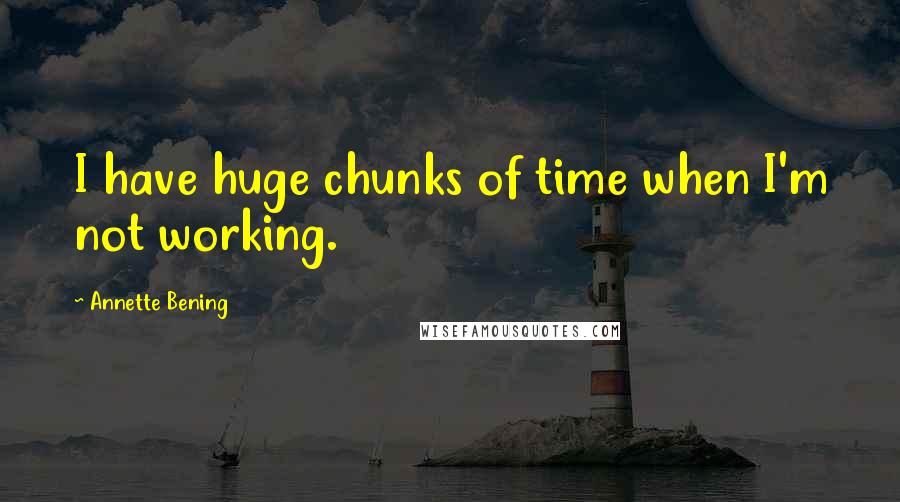 Annette Bening Quotes: I have huge chunks of time when I'm not working.