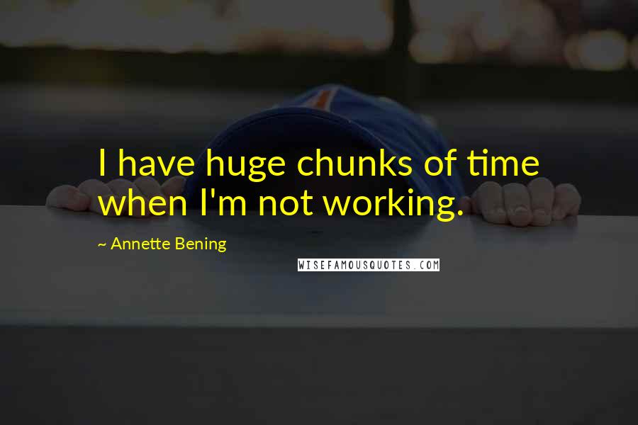 Annette Bening Quotes: I have huge chunks of time when I'm not working.