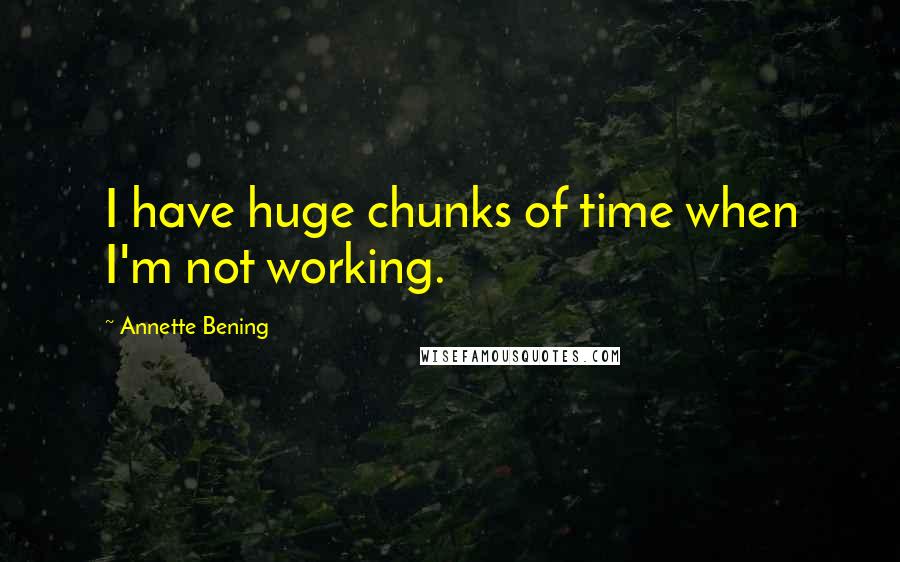 Annette Bening Quotes: I have huge chunks of time when I'm not working.