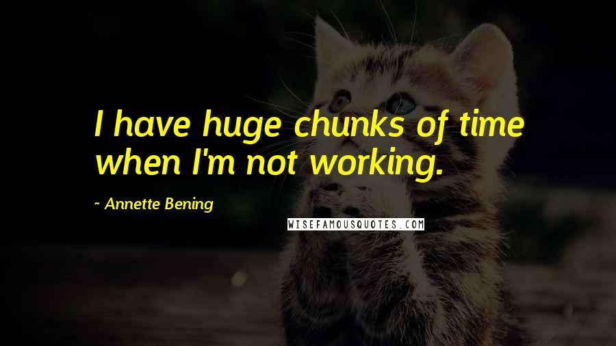 Annette Bening Quotes: I have huge chunks of time when I'm not working.