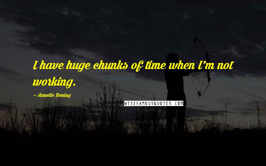 Annette Bening Quotes: I have huge chunks of time when I'm not working.