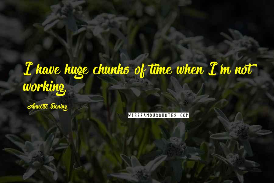 Annette Bening Quotes: I have huge chunks of time when I'm not working.