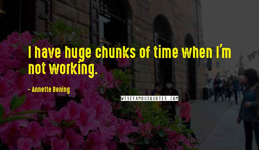 Annette Bening Quotes: I have huge chunks of time when I'm not working.