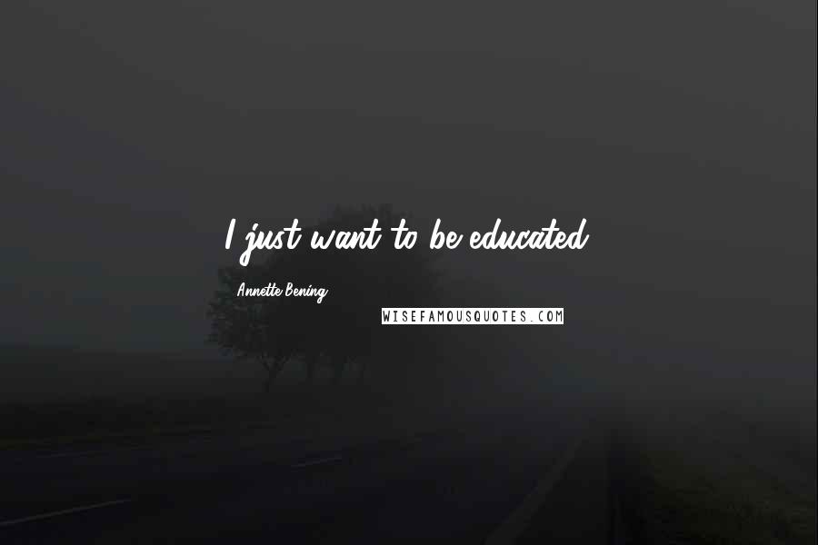 Annette Bening Quotes: I just want to be educated.