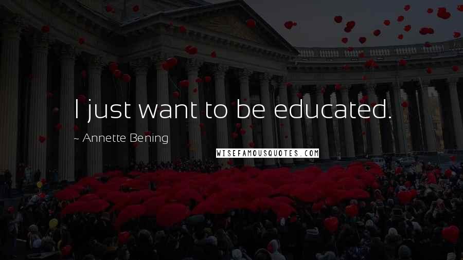 Annette Bening Quotes: I just want to be educated.